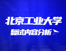 2021考研復試：北京工業(yè)大學復試時間、復試費用、復試差額比等復試相關(guān)內(nèi)容分析