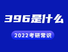 2022考研常識：396是什么？考什么？396命題有哪些變化？