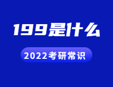 2022考研常識：人們常說的199是什么？