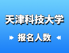 2021考研報名人數：天津科技大學研究生招生預報名人數再創新高，較去年增長27%！