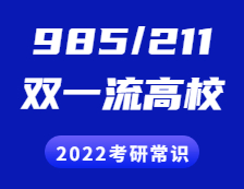2022考研常識：“985”、“211”院校都有哪些？“雙一流”是什么？有哪些高校？