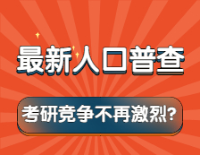 考研競爭不再激烈！？第七次人口普查結(jié)果告訴你！